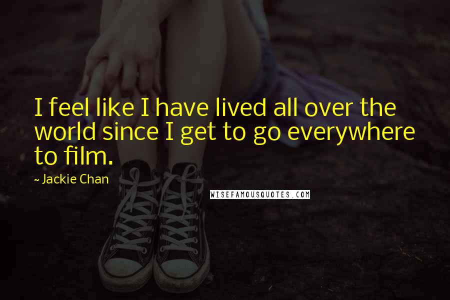 Jackie Chan Quotes: I feel like I have lived all over the world since I get to go everywhere to film.