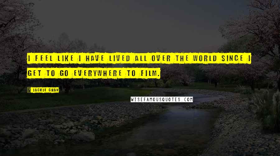 Jackie Chan Quotes: I feel like I have lived all over the world since I get to go everywhere to film.