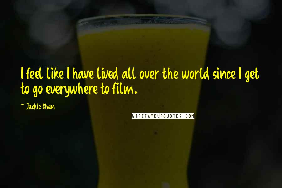 Jackie Chan Quotes: I feel like I have lived all over the world since I get to go everywhere to film.