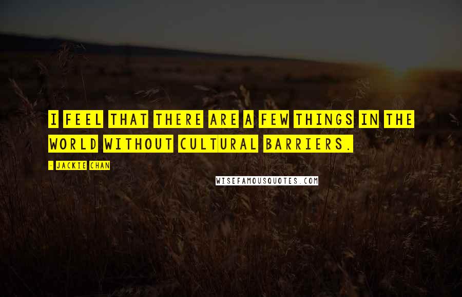 Jackie Chan Quotes: I feel that there are a few things in the world without cultural barriers.