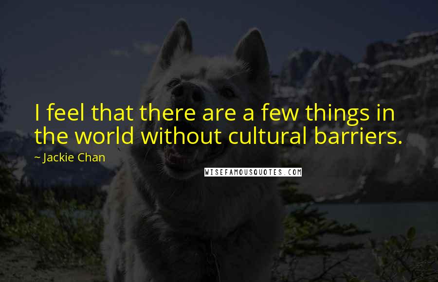 Jackie Chan Quotes: I feel that there are a few things in the world without cultural barriers.