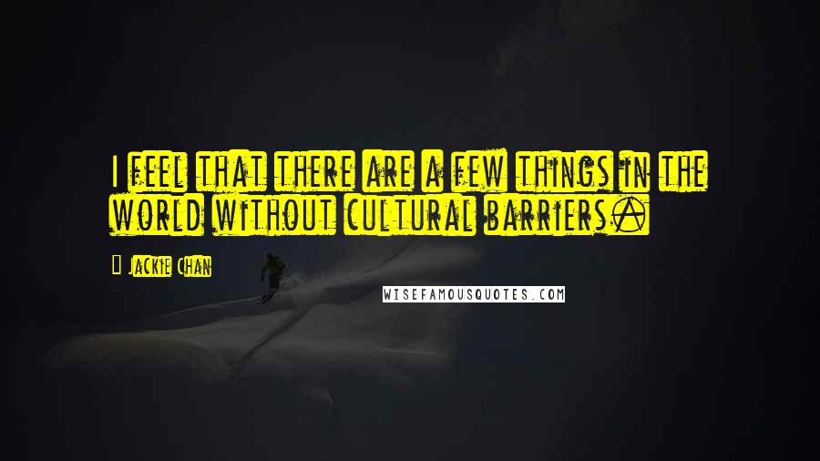 Jackie Chan Quotes: I feel that there are a few things in the world without cultural barriers.