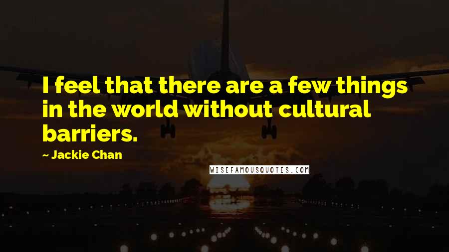 Jackie Chan Quotes: I feel that there are a few things in the world without cultural barriers.