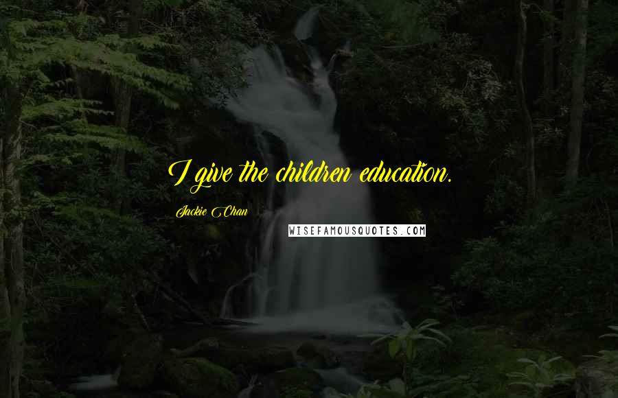 Jackie Chan Quotes: I give the children education.