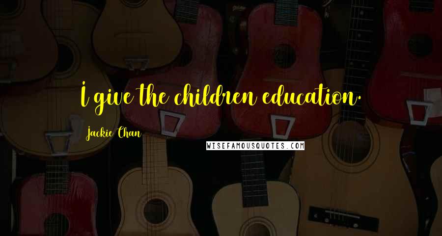 Jackie Chan Quotes: I give the children education.