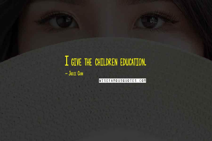 Jackie Chan Quotes: I give the children education.