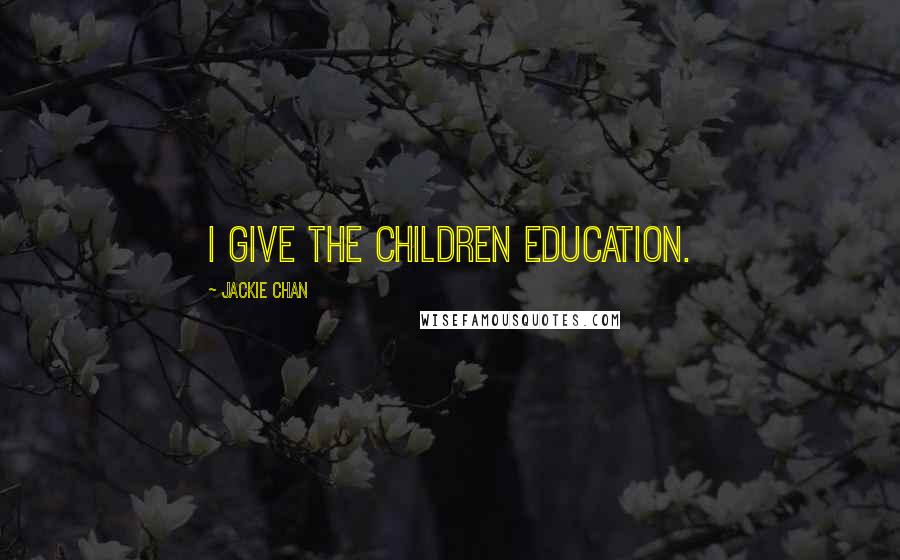 Jackie Chan Quotes: I give the children education.