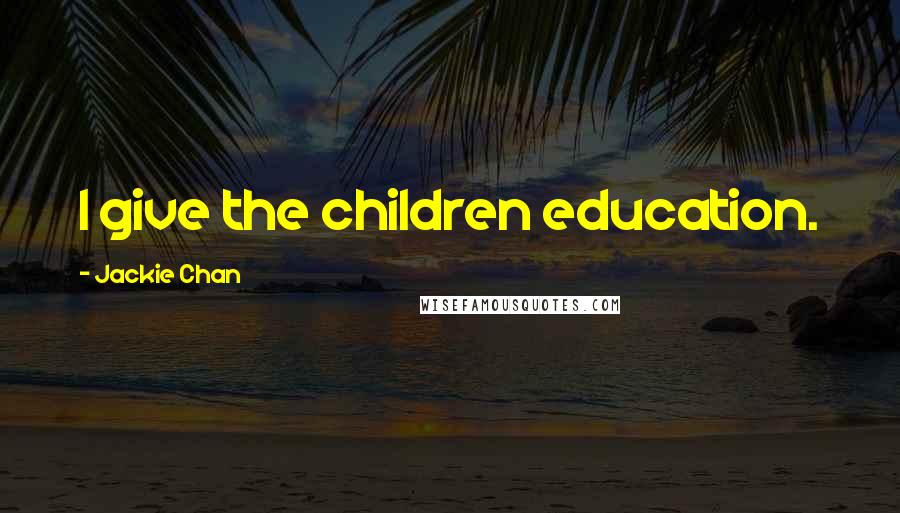 Jackie Chan Quotes: I give the children education.