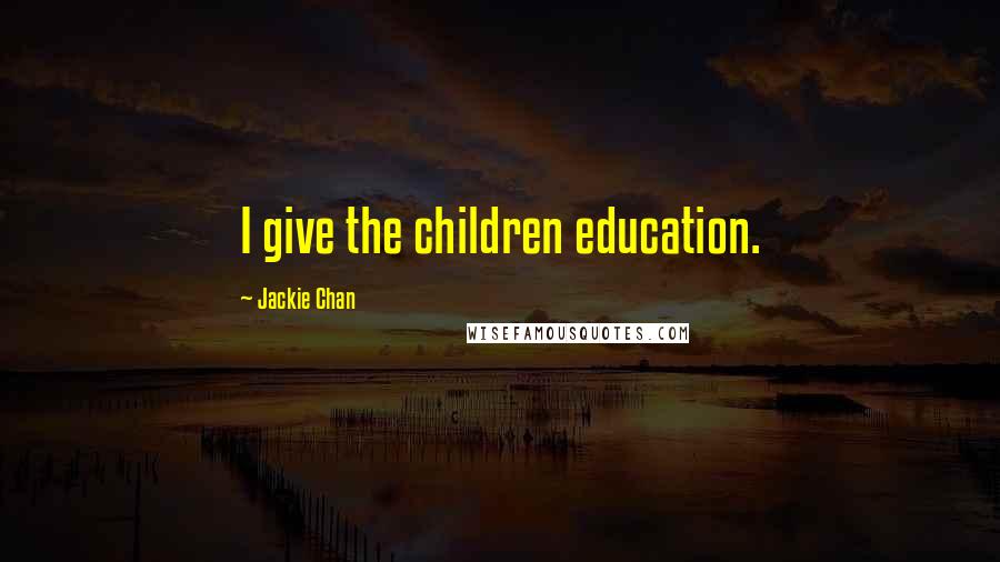 Jackie Chan Quotes: I give the children education.