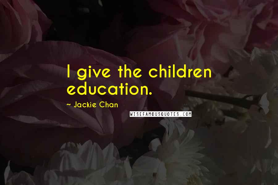 Jackie Chan Quotes: I give the children education.