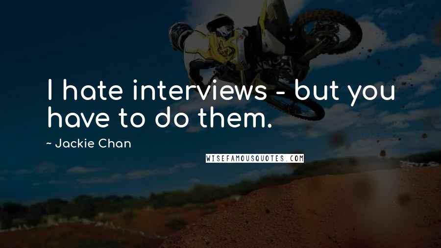 Jackie Chan Quotes: I hate interviews - but you have to do them.