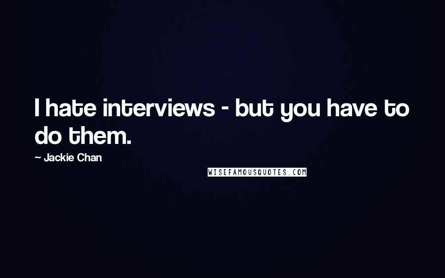 Jackie Chan Quotes: I hate interviews - but you have to do them.