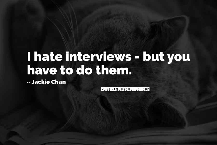 Jackie Chan Quotes: I hate interviews - but you have to do them.