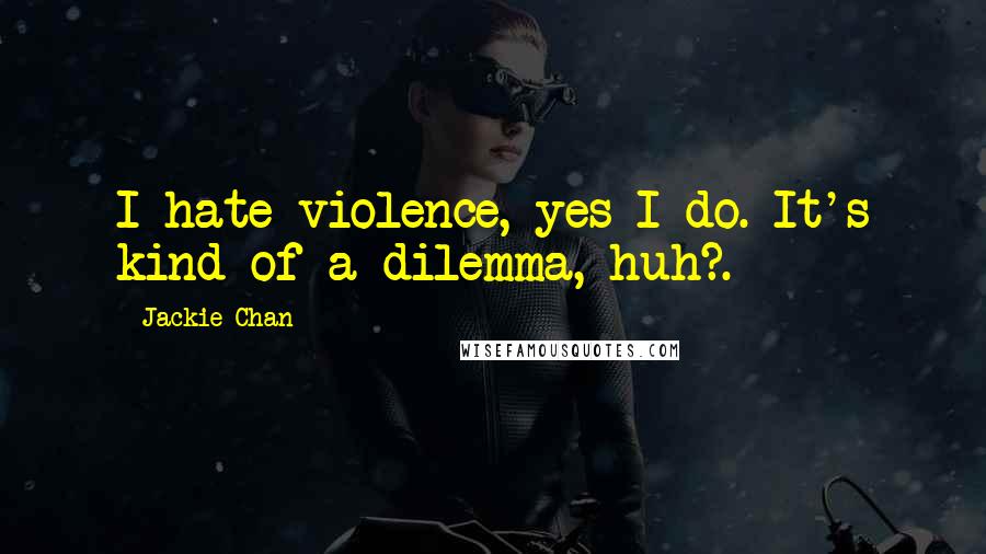 Jackie Chan Quotes: I hate violence, yes I do. It's kind of a dilemma, huh?.