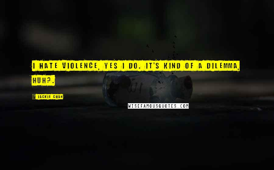 Jackie Chan Quotes: I hate violence, yes I do. It's kind of a dilemma, huh?.
