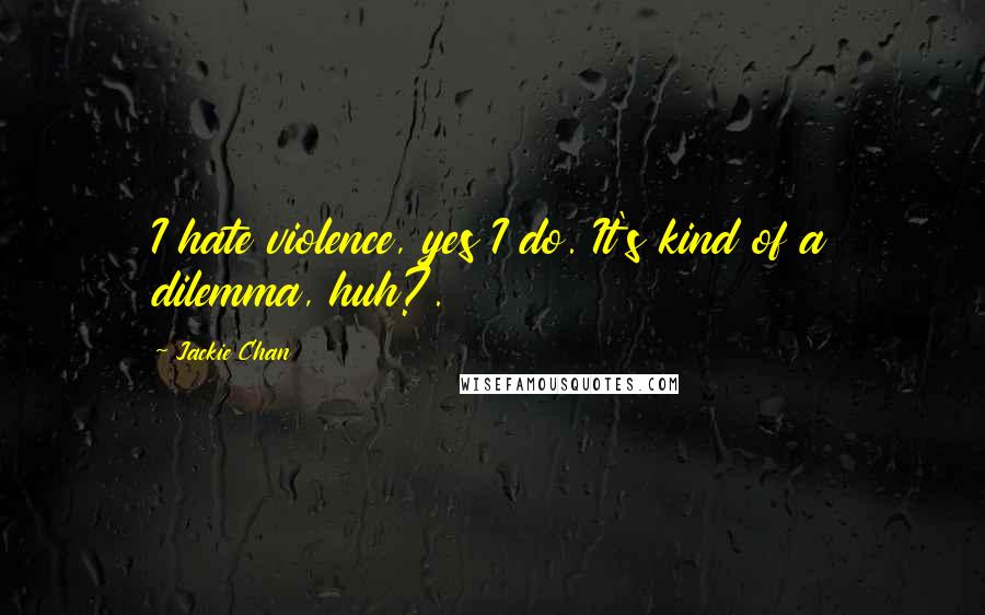 Jackie Chan Quotes: I hate violence, yes I do. It's kind of a dilemma, huh?.