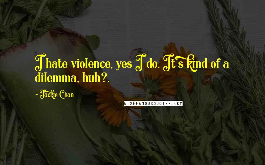 Jackie Chan Quotes: I hate violence, yes I do. It's kind of a dilemma, huh?.