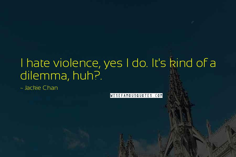 Jackie Chan Quotes: I hate violence, yes I do. It's kind of a dilemma, huh?.