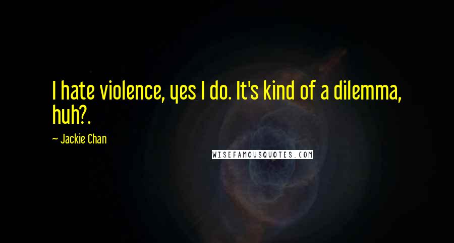 Jackie Chan Quotes: I hate violence, yes I do. It's kind of a dilemma, huh?.