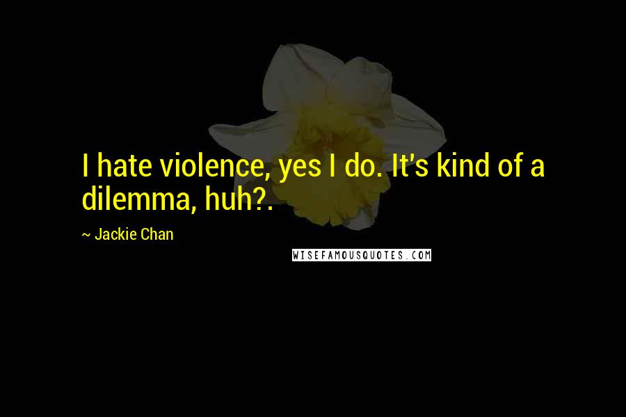 Jackie Chan Quotes: I hate violence, yes I do. It's kind of a dilemma, huh?.