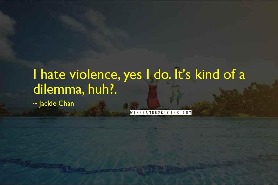 Jackie Chan Quotes: I hate violence, yes I do. It's kind of a dilemma, huh?.