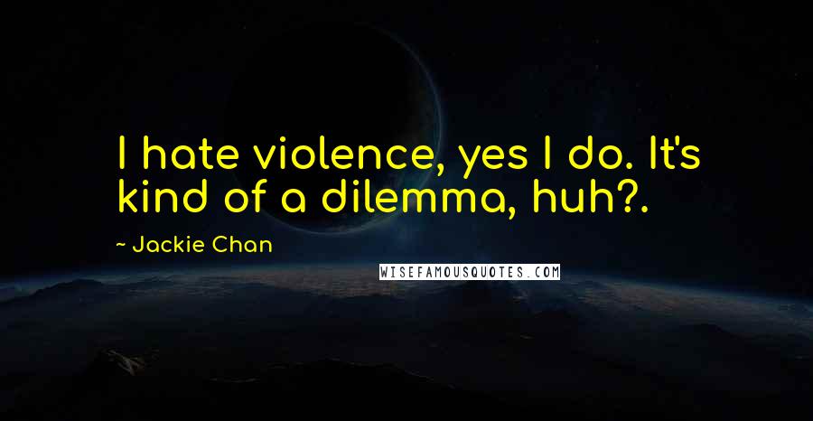 Jackie Chan Quotes: I hate violence, yes I do. It's kind of a dilemma, huh?.