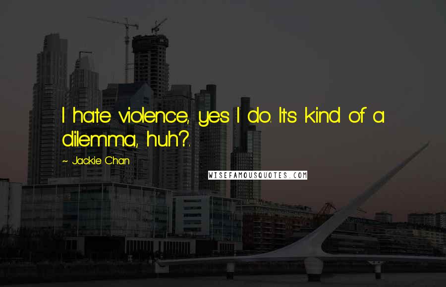 Jackie Chan Quotes: I hate violence, yes I do. It's kind of a dilemma, huh?.