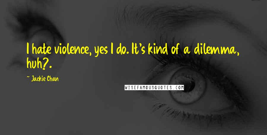 Jackie Chan Quotes: I hate violence, yes I do. It's kind of a dilemma, huh?.