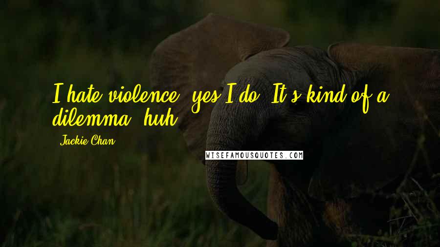 Jackie Chan Quotes: I hate violence, yes I do. It's kind of a dilemma, huh?.