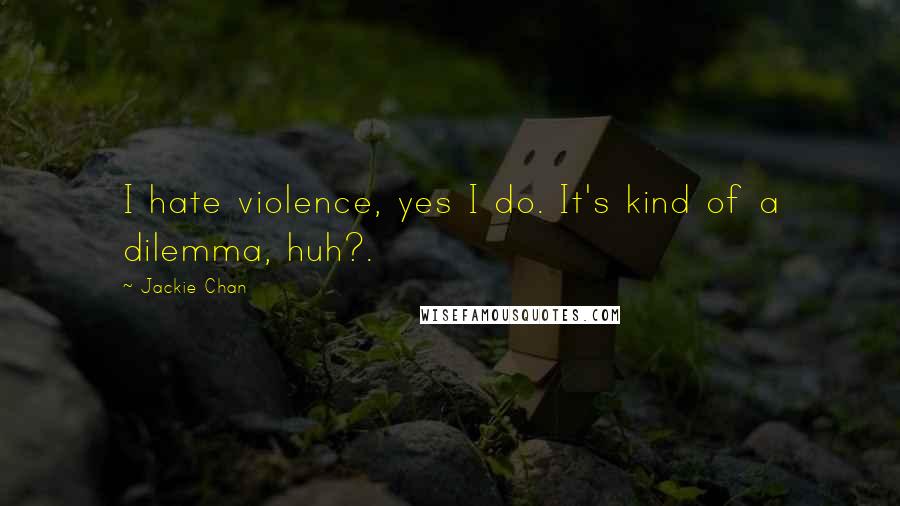 Jackie Chan Quotes: I hate violence, yes I do. It's kind of a dilemma, huh?.