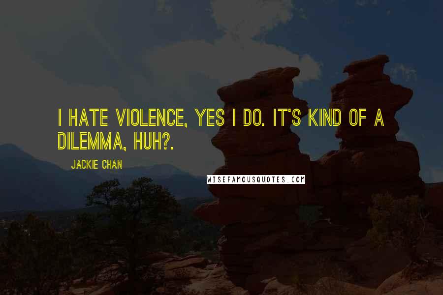 Jackie Chan Quotes: I hate violence, yes I do. It's kind of a dilemma, huh?.