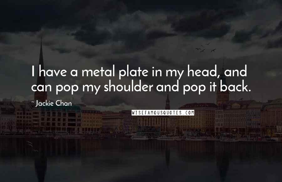 Jackie Chan Quotes: I have a metal plate in my head, and can pop my shoulder and pop it back.