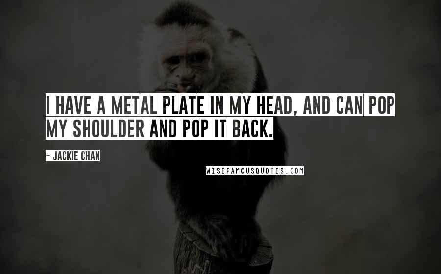 Jackie Chan Quotes: I have a metal plate in my head, and can pop my shoulder and pop it back.