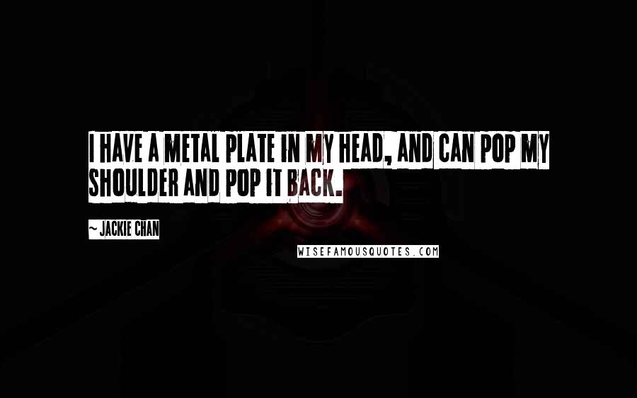 Jackie Chan Quotes: I have a metal plate in my head, and can pop my shoulder and pop it back.