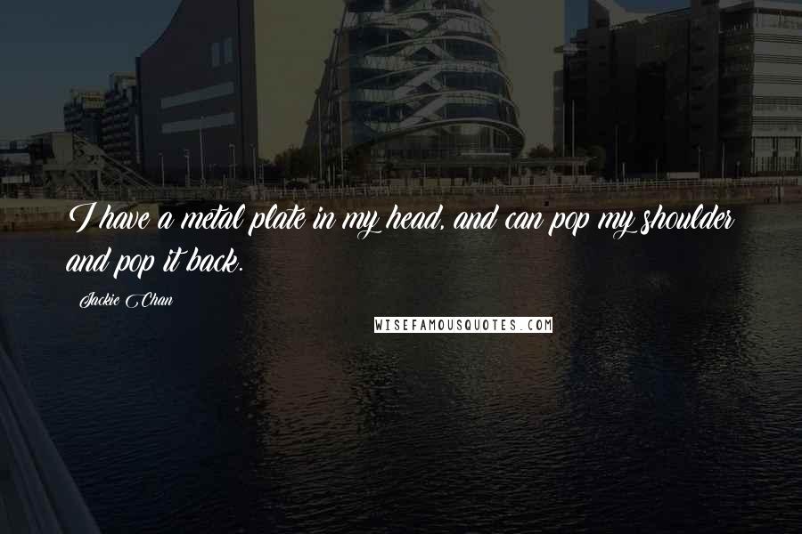 Jackie Chan Quotes: I have a metal plate in my head, and can pop my shoulder and pop it back.
