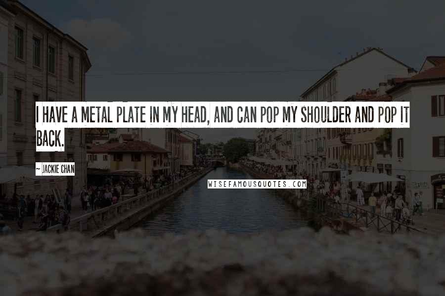 Jackie Chan Quotes: I have a metal plate in my head, and can pop my shoulder and pop it back.