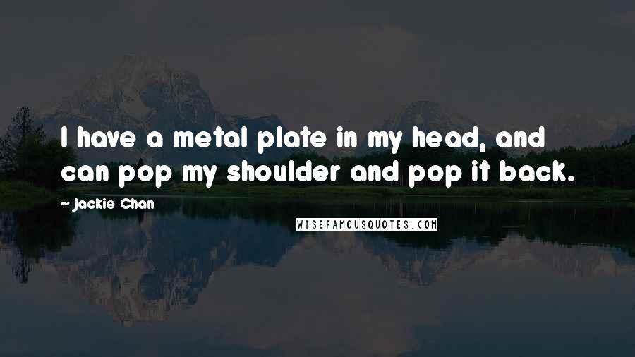Jackie Chan Quotes: I have a metal plate in my head, and can pop my shoulder and pop it back.