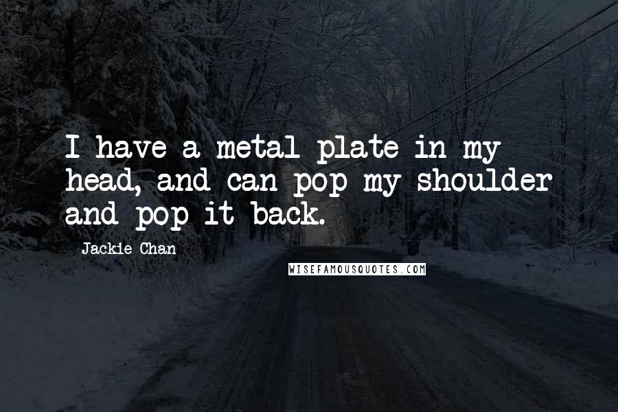 Jackie Chan Quotes: I have a metal plate in my head, and can pop my shoulder and pop it back.