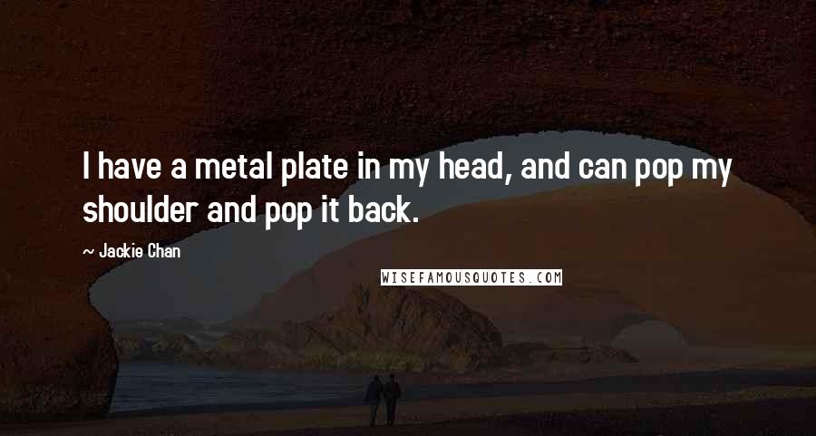 Jackie Chan Quotes: I have a metal plate in my head, and can pop my shoulder and pop it back.