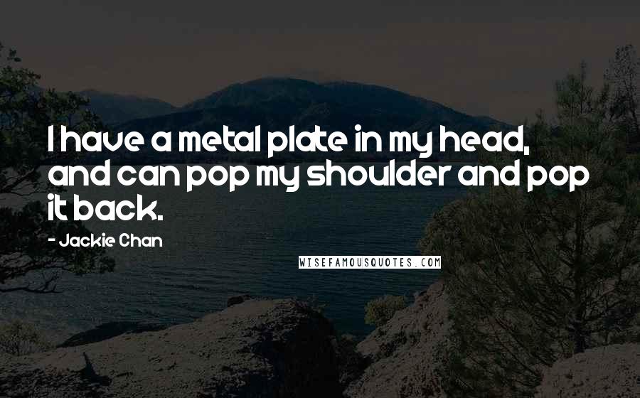 Jackie Chan Quotes: I have a metal plate in my head, and can pop my shoulder and pop it back.