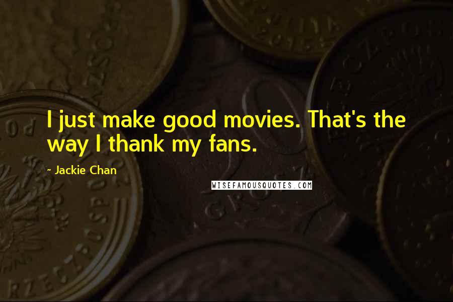 Jackie Chan Quotes: I just make good movies. That's the way I thank my fans.