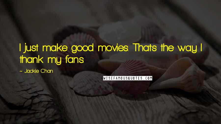 Jackie Chan Quotes: I just make good movies. That's the way I thank my fans.