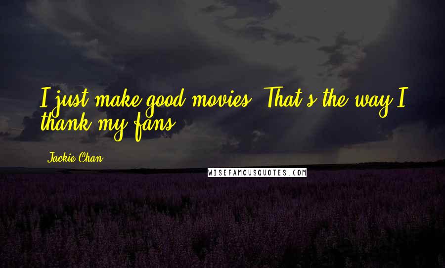 Jackie Chan Quotes: I just make good movies. That's the way I thank my fans.