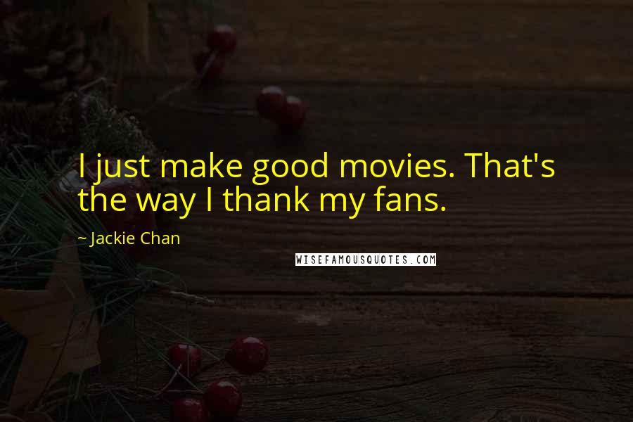 Jackie Chan Quotes: I just make good movies. That's the way I thank my fans.