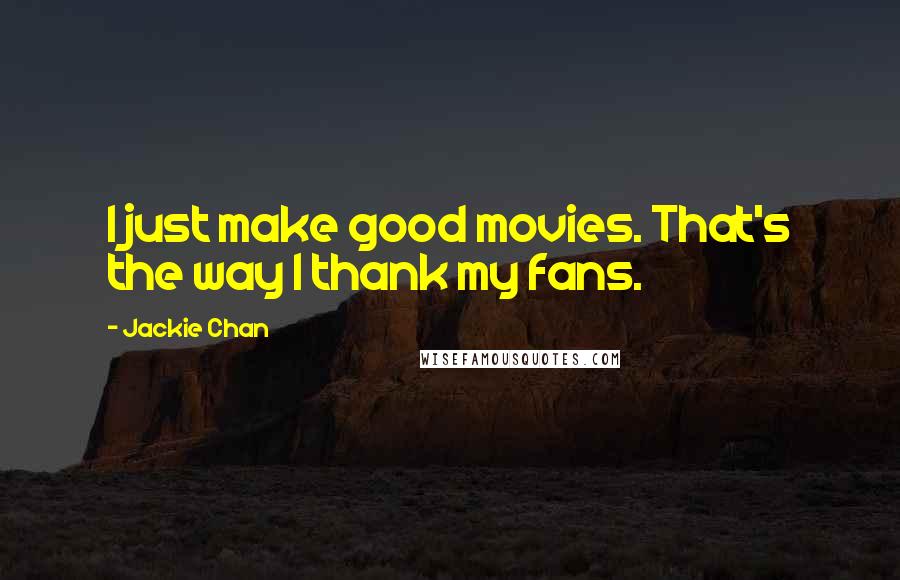 Jackie Chan Quotes: I just make good movies. That's the way I thank my fans.