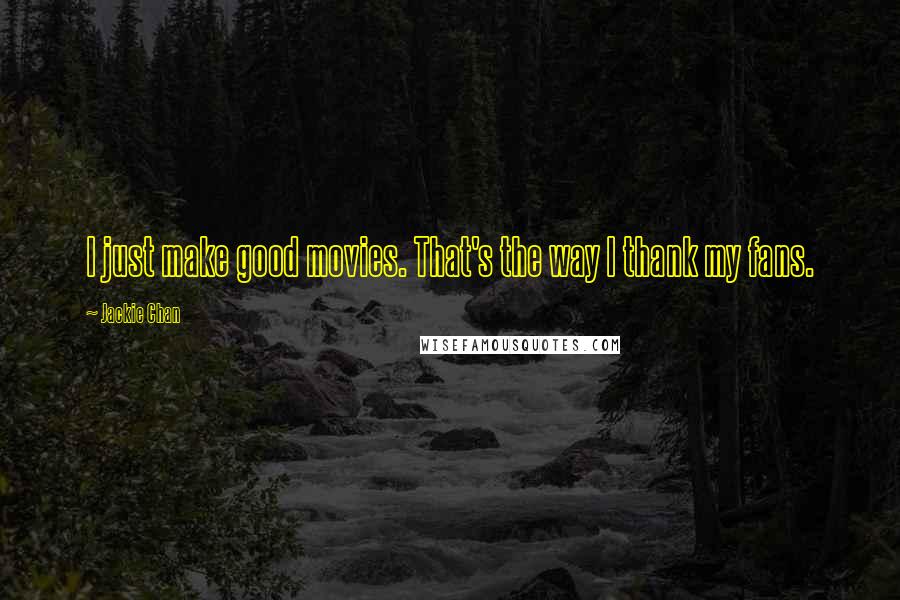 Jackie Chan Quotes: I just make good movies. That's the way I thank my fans.