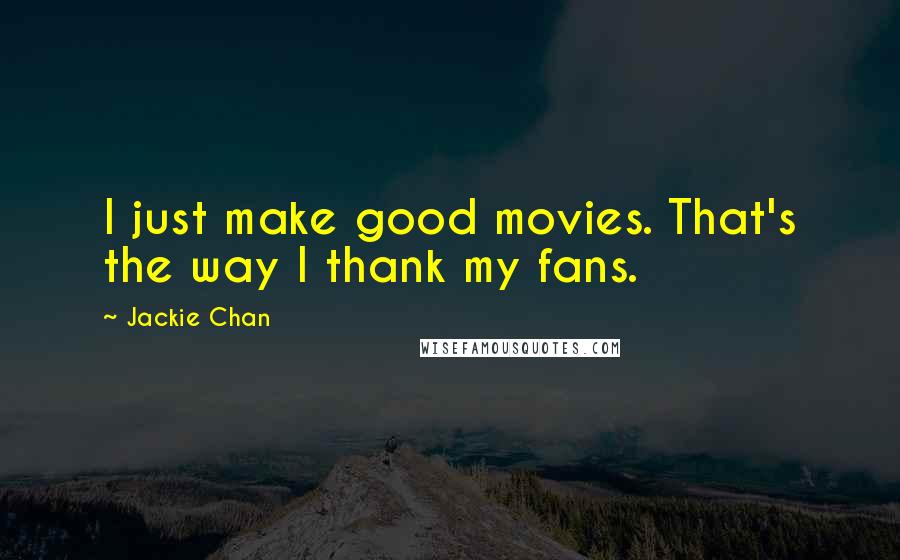 Jackie Chan Quotes: I just make good movies. That's the way I thank my fans.