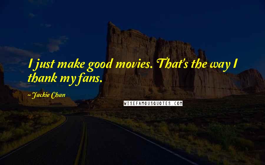 Jackie Chan Quotes: I just make good movies. That's the way I thank my fans.