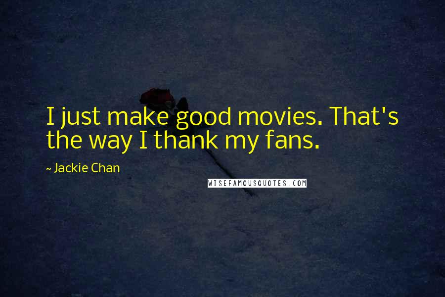 Jackie Chan Quotes: I just make good movies. That's the way I thank my fans.