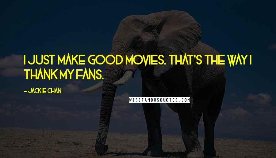 Jackie Chan Quotes: I just make good movies. That's the way I thank my fans.